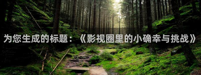 九七电影网手机版电影院：为您生成的标题：《影视圈里的小确幸与挑战》