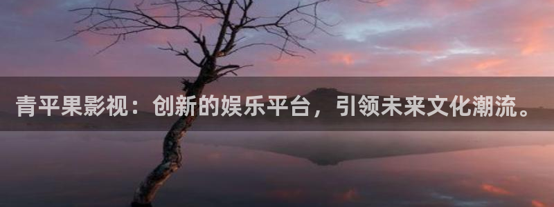 九七电影网在线观看的：青平果影视：创新的娱乐平台，引领未来文化潮流。