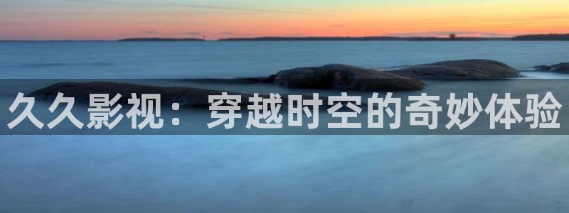 九七影院电视剧大全在线观看：久久影视：穿越时空的奇妙体验