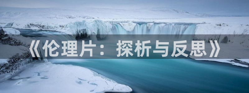 九七国产私人影院：《伦理片：探析与反思》
