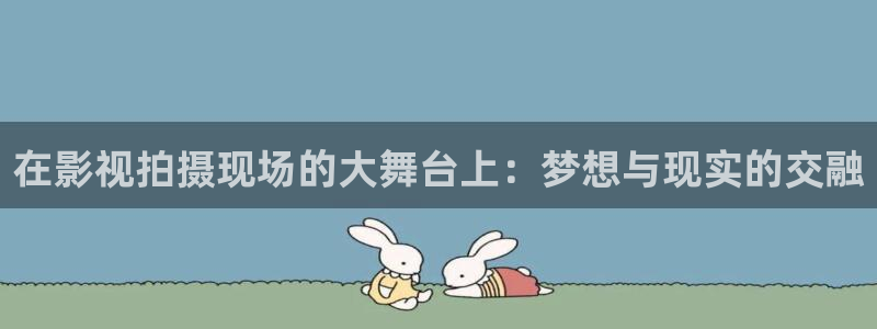 九七电影院微信：在影视拍摄现场的大舞台上：梦想与现实的交融