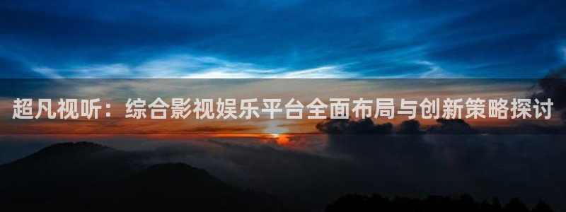 九七理论电影在线观看：超凡视听：综合影视娱乐平台全面布局与创新策略探讨